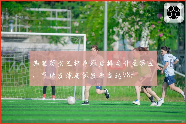 弗里茨女王杯夺冠后排名升至第五，草地发球局保发率高达98%