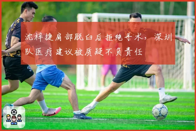 沈梓捷肩部脱臼后拒绝手术，深圳队医疗建议被质疑不负责任