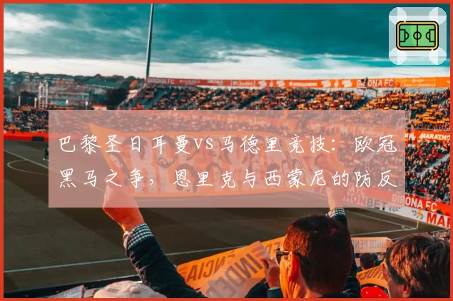 巴黎圣日耳曼vs马德里竞技：欧冠黑马之争，恩里克与西蒙尼的防反哲学对比