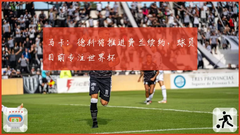 马卡:德科将推进费兰续约,球员目前专注世界杯