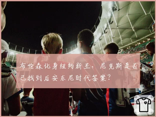 布伦森化身纽约新王，尼克斯是否已找到后安东尼时代答案？