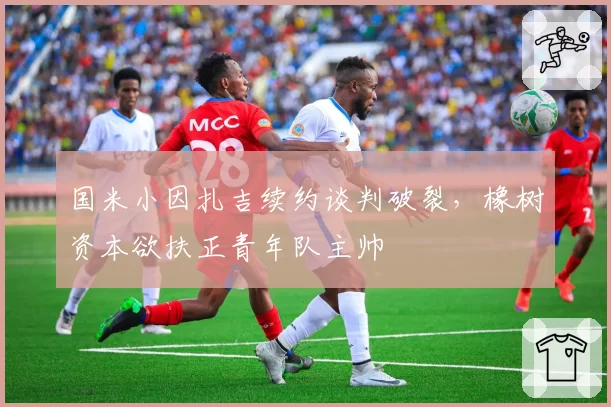 国米小因扎吉续约谈判破裂，橡树资本欲扶正青年队主帅
