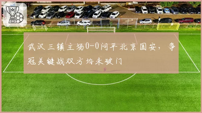 武汉三镇主场0-0闷平北京国安，争冠关键战双方均未破门