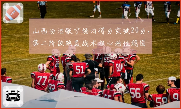 山西汾酒张宁场均得分突破20分，第二阶段跑轰战术核心地位稳固