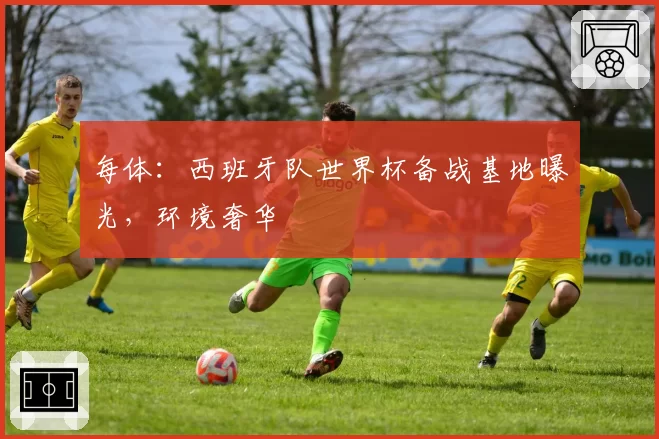 每体:西班牙队世界杯备战基地曝光,环境奢华