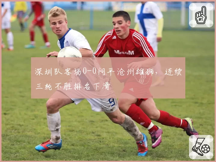 深圳队客场0-0闷平沧州雄狮,连续三轮不胜排名下滑