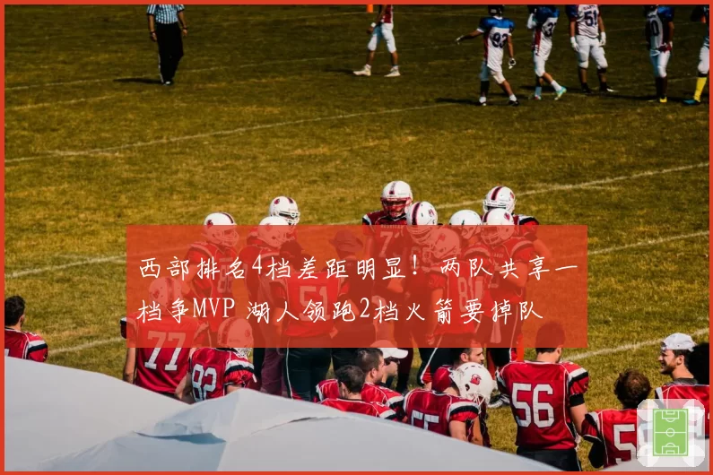 西部排名4档差距明显！两队共享一档争MVP 湖人领跑2档火箭要掉队