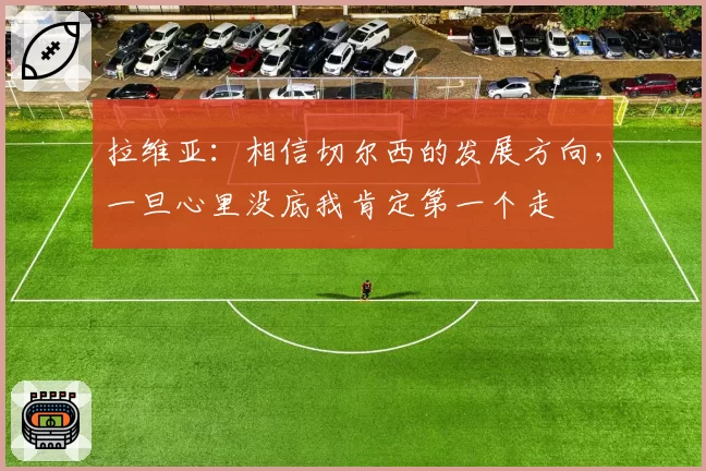 拉维亚：相信切尔西的发展方向，一旦心里没底我肯定第一个走