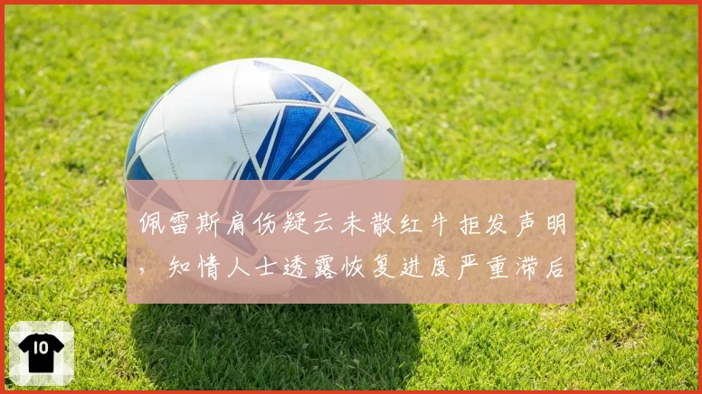 佩雷斯肩伤疑云未散红牛拒发声明，知情人士透露恢复进度严重滞后