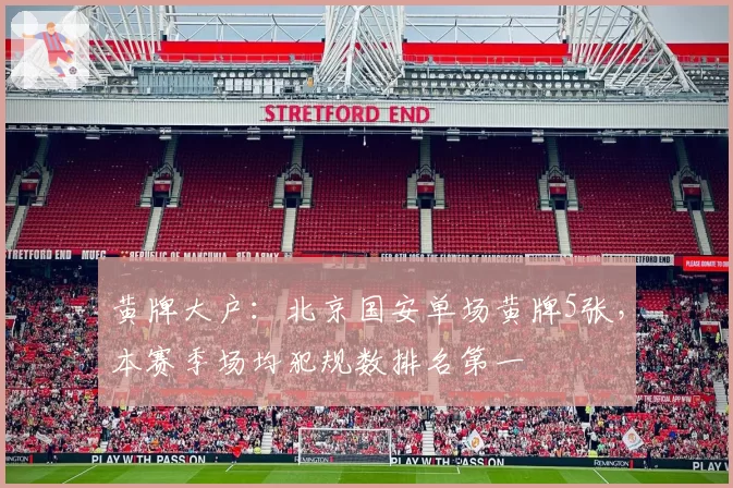 黄牌大户：北京国安单场黄牌5张，本赛季场均犯规数排名第一