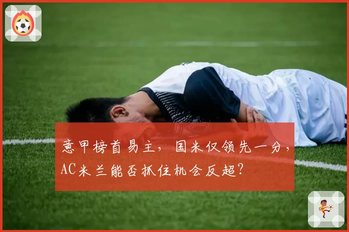 意甲榜首易主，国米仅领先一分，AC米兰能否抓住机会反超？