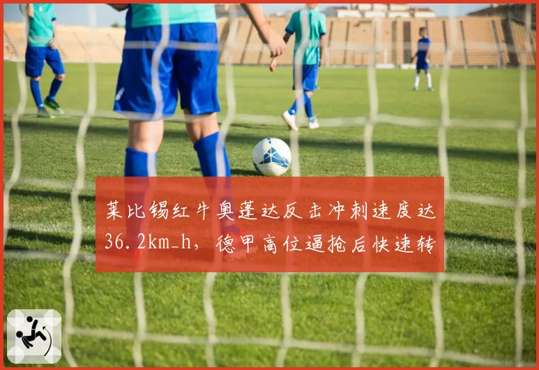 莱比锡红牛奥蓬达反击冲刺速度达36.2km_h,德甲高位逼抢后快速转换得分