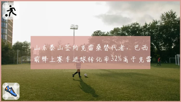 山东泰山签约克雷桑替代者，巴西前锋上赛季进球转化率32%高于克雷桑的28%