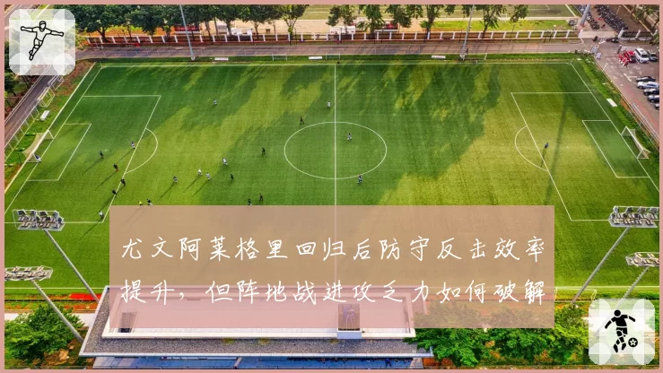 尤文阿莱格里回归后防守反击效率提升，但阵地战进攻乏力如何破解？