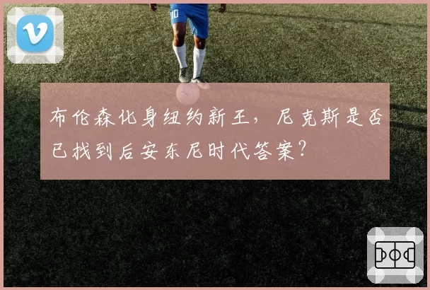布伦森化身纽约新王,尼克斯是否已找到后安东尼时代答案?